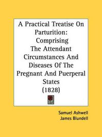 Cover image for A Practical Treatise on Parturition: Comprising the Attendant Circumstances and Diseases of the Pregnant and Puerperal States (1828)