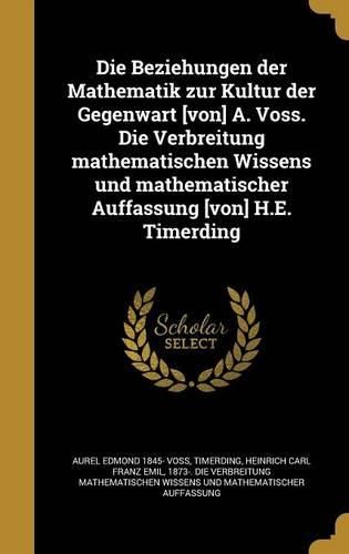 Cover image for Die Beziehungen Der Mathematik Zur Kultur Der Gegenwart [Von] A. Voss. Die Verbreitung Mathematischen Wissens Und Mathematischer Auffassung [Von] H.E. Timerding
