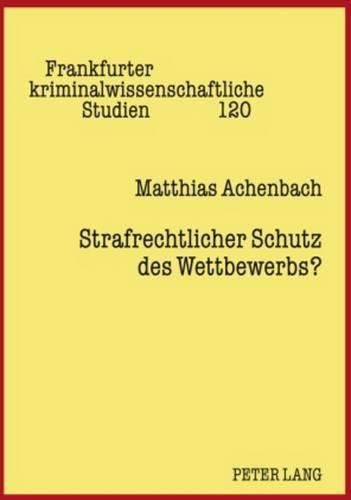 Strafrechtlicher Schutz Des Wettbewerbs?: Eine Kritische Analyse Von Sinn Und Zweck Der Straftatbestaende Zum Schutz Des Wettbewerbs