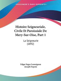 Cover image for Histoire Seigneuriale, Civile Et Paroissiale de Mery-Sur-Oise, Part 1: La Seigneurie (1892)