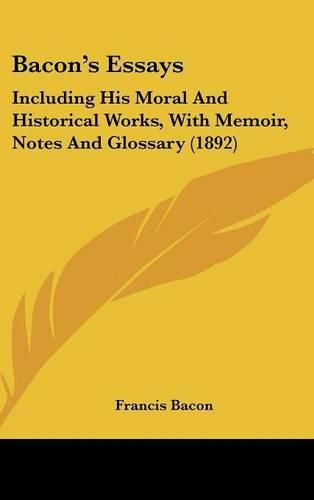 Cover image for Bacon's Essays: Including His Moral and Historical Works, with Memoir, Notes and Glossary (1892)