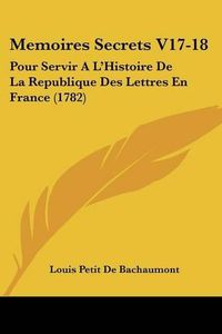 Cover image for Memoires Secrets V17-18: Pour Servir A L'Histoire de La Republique Des Lettres En France (1782)