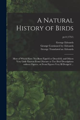 Cover image for A Natural History of Birds: Most of Which Have Not Been Figur'd or Describ'd, and Others Very Little Known From Obscure or Too Brief Descriptions Without Figures, or From Figures Very Ill Design'd ...; pt.4 (1751)