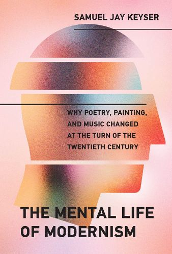 Cover image for The Mental Life of Modernism: Why Poetry, Painting, and Music Changed at the Turn of the Twentieth Century