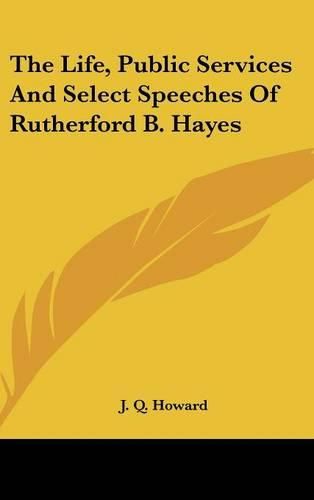 The Life, Public Services and Select Speeches of Rutherford B. Hayes