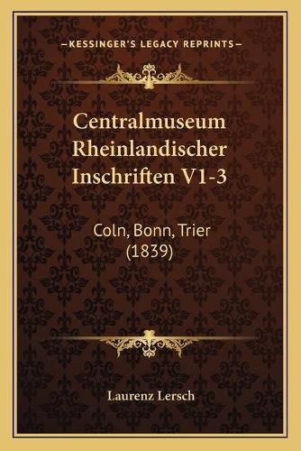 Centralmuseum Rheinlandischer Inschriften V1-3: Coln, Bonn, Trier (1839)