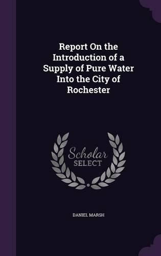 Cover image for Report on the Introduction of a Supply of Pure Water Into the City of Rochester
