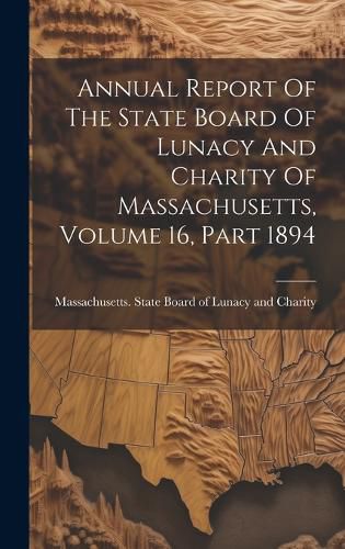 Cover image for Annual Report Of The State Board Of Lunacy And Charity Of Massachusetts, Volume 16, Part 1894