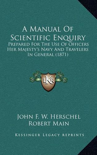 Cover image for A Manual of Scientific Enquiry: Prepared for the Use of Officers Her Majesty's Navy and Travelers in General (1871)