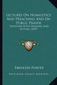 Cover image for Lectures on Homiletics and Preaching and on Public Prayer: Together with Sermons and Letters (1859)