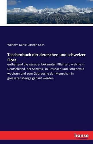 Taschenbuch der deutschen und schweizer Flora: enthaltend die genauer bekannten Pflanzen, welche in Deutschland, der Schweiz, in Preussen und Istrien wild wachsen und zum Gebrauche der Menschen in groesserer Menge gebaut werden