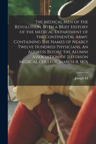 The Medical men of the Revolution, With a Brief History of the Medical Department of the Continental Army. Containing the Names of Nearly Twelve Hundred Physicians. An Address Before the Alumni Association of Jefferson Medical College, March 11, 1876