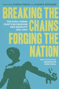 Cover image for Breaking the Chains, Forging the Nation: The Afro-Cuban Fight for Freedom and Equality, 1812-1912