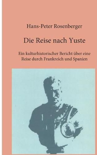 Die Reise nach Yuste: Ein kulturhistorischer Bericht uber eine Reise durch Frankreich und Spanien