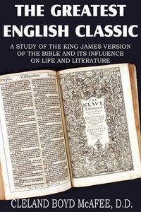 Cover image for The Greatest English Classic, A Study of the King James Version of the Bible and It's Influence on Live and Literature