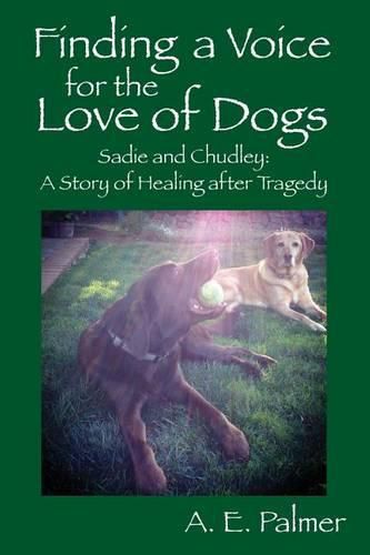 Cover image for Finding a Voice for the Love of Dogs: Sadie and Chudley: A Story of Healing after Tragedy