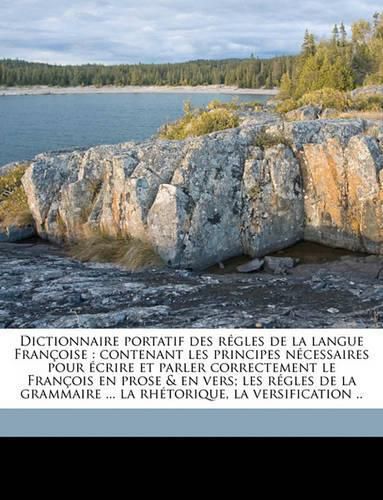 Dictionnaire Portatif Des Rgles de La Langue Franoise: Contenant Les Principes Ncessaires Pour Crire Et Parler Correctement Le Franois En Prose & En Vers; Les Rgles de La Grammaire ... La Rhtorique, La Versification ..