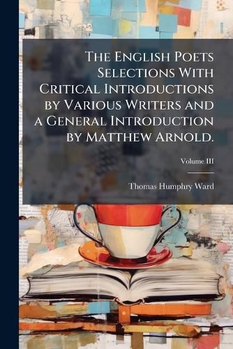 Cover image for The English Poets Selections with Critical Introductions by Various Writers and a General Introduction by Matthew Arnold. Vol. III