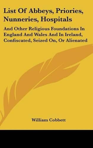 Cover image for List of Abbeys, Priories, Nunneries, Hospitals: And Other Religious Foundations in England and Wales and in Ireland, Confiscated, Seized On, or Alienated