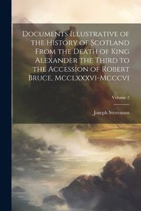 Cover image for Documents Illustrative of the History of Scotland From the Death of King Alexander the Third to the Accession of Robert Bruce, Mcclxxxvi-Mcccvi; Volume 2