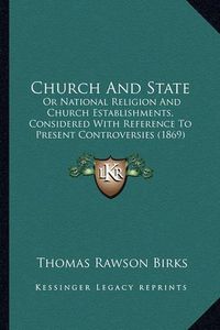 Cover image for Church and State: Or National Religion and Church Establishments, Considered with Reference to Present Controversies (1869)