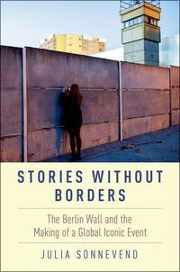 Cover image for Stories Without Borders: The Berlin Wall and the Making of a Global Iconic Event