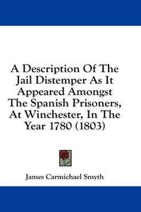 Cover image for A Description of the Jail Distemper as It Appeared Amongst the Spanish Prisoners, at Winchester, in the Year 1780 (1803)