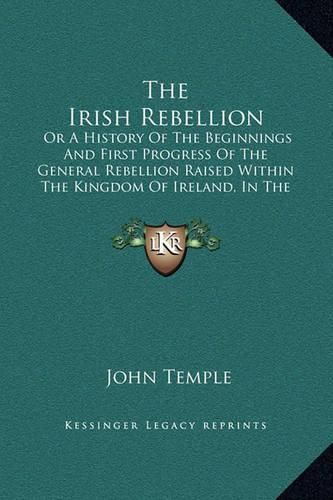 Cover image for The Irish Rebellion: Or a History of the Beginnings and First Progress of the General Rebellion Raised Within the Kingdom of Ireland, in the Year 1641 (1751)