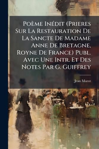 Cover image for Pome Indit (Prieres Sur La Restauration de La Sancte de Madame Anne de Bretagne, Royne de France) Publ. Avec Une Intr. Et Des Notes Par G. Guiffrey