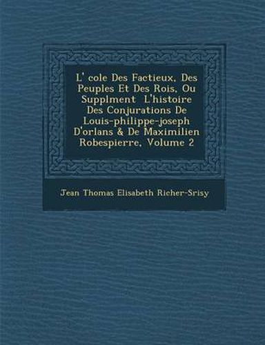 Cover image for L' Cole Des Factieux, Des Peuples Et Des Rois, Ou Suppl Ment L'Histoire Des Conjurations de Louis-Philippe-Joseph D'Orl ANS & de Maximilien Robespierr