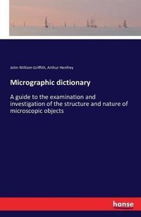 Cover image for Micrographic dictionary: A guide to the examination and investigation of the structure and nature of microscopic objects