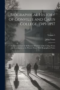 Cover image for Biographical History of Gonville and Caius College, 1349-1897; Containing a List of all Known Members of the College From the Foundation to the Present Time, With Biographical Notes; Volume 3