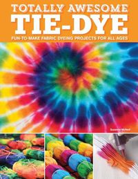 Cover image for Totally Awesome Tie-Dye: XX Fun-to-Make Fabric Dyeing Projects for All Ages