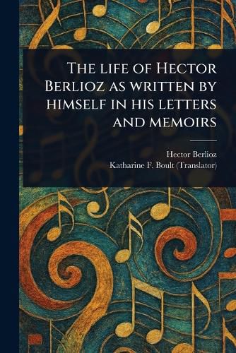 Cover image for The Life of Hector Berlioz as Written by Himself in His Letters and Memoirs