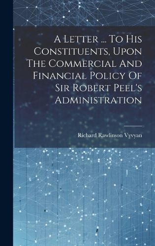 Cover image for A Letter ... To His Constituents, Upon The Commercial And Financial Policy Of Sir Robert Peel's Administration
