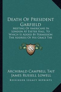 Cover image for Death of President Garfield: Meeting of Americans in London at Exeter Hall, to Which Is Added by Permission the Address of His Grace the Archbishop of Canterbury (1881)