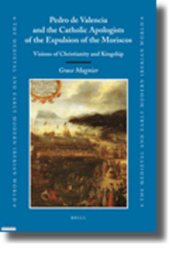 Cover image for Pedro de Valencia and the Catholic Apologists of the Expulsion of the Moriscos: Visions of Christianity and Kingship