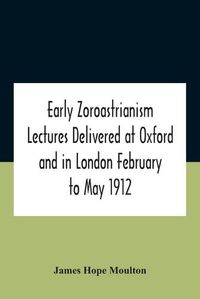 Cover image for Early Zoroastrianism Lectures Delivered At Oxford And In London February To May 1912