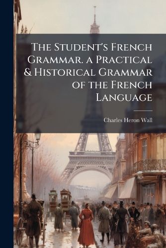 Cover image for The Student's French Grammar. a Practical & Historical Grammar of the French Language