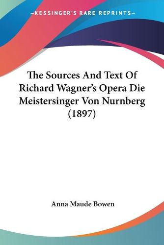 Cover image for The Sources and Text of Richard Wagner's Opera Die Meistersinger Von Nurnberg (1897)