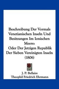 Cover image for Beschreibung Der Vormals Venetianischen Inseln Und Besitzungen Im Ionischen Meere: Oder Der Jetzigen Republik Der Sieben Vereinigten Inseln (1806)