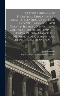 Cover image for A Geographical and Statistical Display of the Locality, Relation, Superficies, and Population of Each County, Section, District, and Colony of the British Empire ... Russia, Prussia, France, the Netherlands, Germany, and the Peninsula of Spain And...