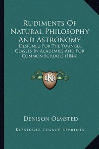 Cover image for Rudiments of Natural Philosophy and Astronomy Rudiments of Natural Philosophy and Astronomy: Designed for the Younger Classes in Academies and for Commondesigned for the Younger Classes in Academies and for Common Schools (1844) Schools (1844)