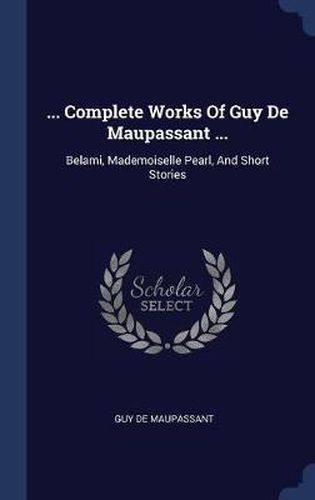 Cover image for ... Complete Works of Guy de Maupassant ...: Belami, Mademoiselle Pearl, and Short Stories