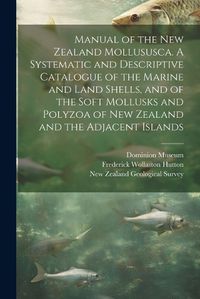 Cover image for Manual of the New Zealand Mollususca. A Systematic and Descriptive Catalogue of the Marine and Land Shells, and of the Soft Mollusks and Polyzoa of New Zealand and the Adjacent Islands