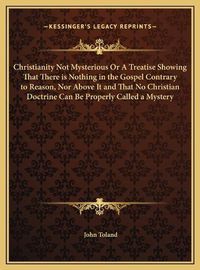 Cover image for Christianity Not Mysterious or a Treatise Showing That There Is Nothing in the Gospel Contrary to Reason, Nor Above It and That No Christian Doctrine Can Be Properly Called a Mystery