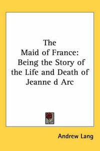 Cover image for The Maid of France: Being the Story of the Life and Death of Jeanne D ARC