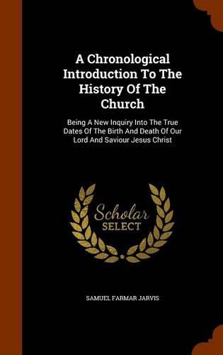 A Chronological Introduction to the History of the Church: Being a New Inquiry Into the True Dates of the Birth and Death of Our Lord and Saviour Jesus Christ