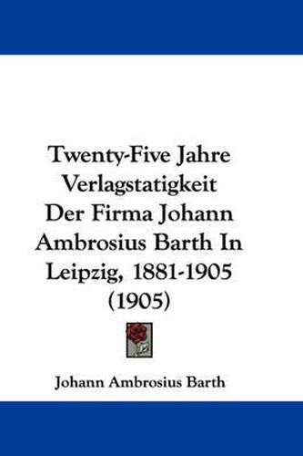 Cover image for Twenty-Five Jahre Verlagstatigkeit Der Firma Johann Ambrosius Barth in Leipzig, 1881-1905 (1905)