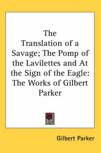 Cover image for The Translation of a Savage; The Pomp of the Lavilettes and at the Sign of the Eagle: The Works of Gilbert Parker